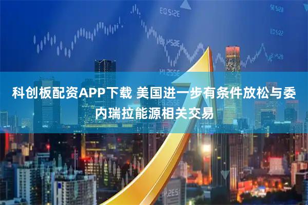 科创板配资APP下载 美国进一步有条件放松与委内瑞拉能源相关交易