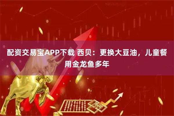 配资交易宝APP下载 西贝：更换大豆油，儿童餐用金龙鱼多年