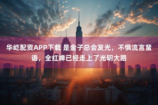 华屹配资APP下载 是金子总会发光，不惧流言蜚语，全红婵已经走上了光明大路