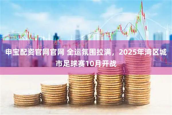 申宝配资官网官网 全运氛围拉满，2025年湾区城市足球赛10月开战