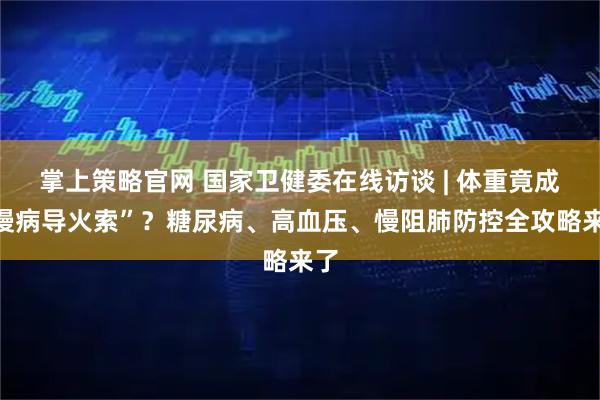 掌上策略官网 国家卫健委在线访谈 | 体重竟成“慢病导火索”？糖尿病、高血压、慢阻肺防控全攻略来了