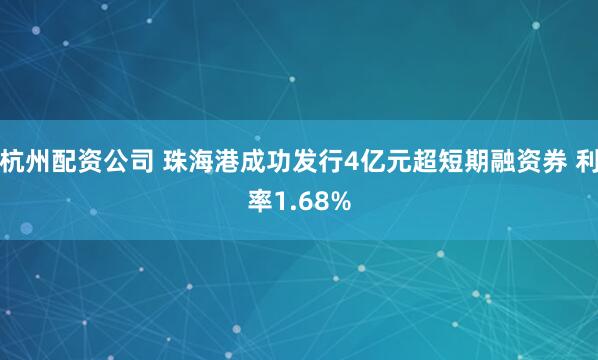 杭州配资公司 珠海港成功发行4亿元超短期融资券 利率1.68%
