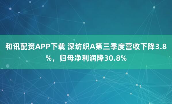 和讯配资APP下载 深纺织A第三季度营收下降3.8%，归母净利润降30.8%