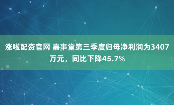 涨啦配资官网 嘉事堂第三季度归母净利润为3407万元，同比下降45.7%
