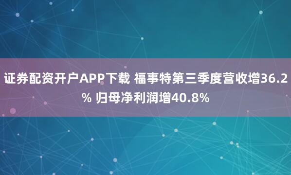 证券配资开户APP下载 福事特第三季度营收增36.2% 归母净利润增40.8%