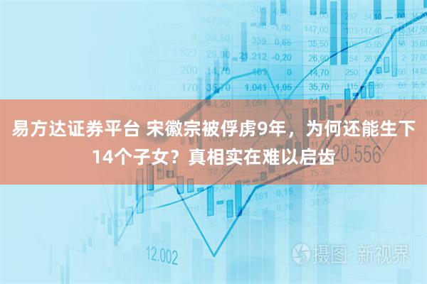 易方达证券平台 宋徽宗被俘虏9年，为何还能生下14个子女？真相实在难以启齿