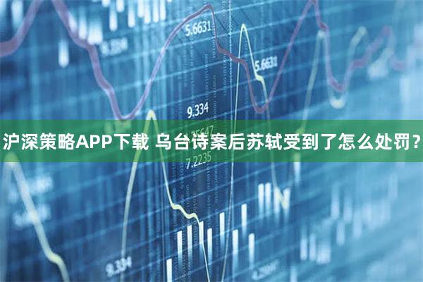 沪深策略APP下载 乌台诗案后苏轼受到了怎么处罚？