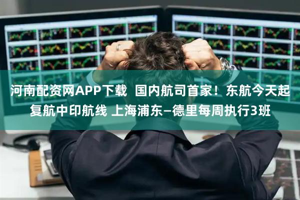 河南配资网APP下载  国内航司首家！东航今天起复航中印航线 上海浦东—德里每周执行3班