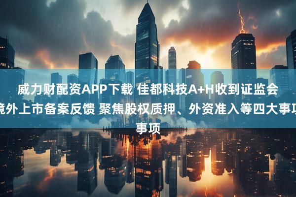 威力财配资APP下载 佳都科技A+H收到证监会境外上市备案反馈 聚焦股权质押、外资准入等四大事项