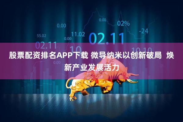 股票配资排名APP下载 微导纳米以创新破局  焕新产业发展活力
