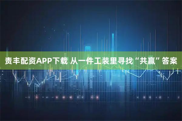 责丰配资APP下载 从一件工装里寻找“共赢”答案