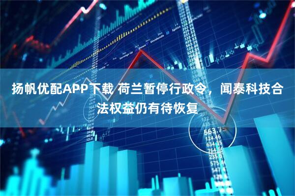 扬帆优配APP下载 荷兰暂停行政令，闻泰科技合法权益仍有待恢复