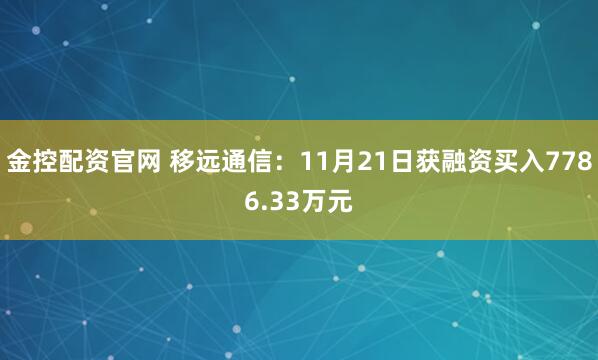 金控配资官网 移远通信：11月21日获融资买入7786.33万元
