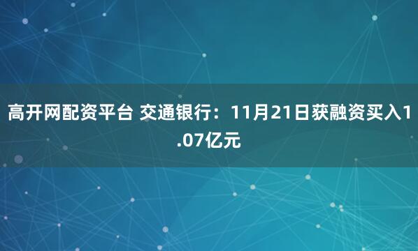 高开网配资平台 交通银行：11月21日获融资买入1.07亿元