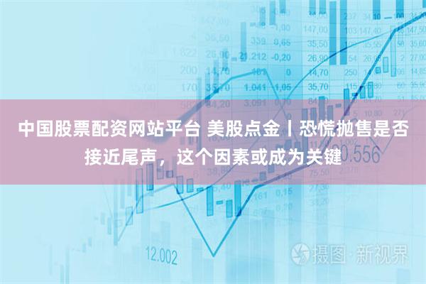 中国股票配资网站平台 美股点金丨恐慌抛售是否接近尾声，这个因素或成为关键