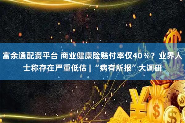富余通配资平台 商业健康险赔付率仅40％？业界人士称存在严重低估 | “病有所报”大调研
