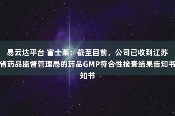 易云达平台 富士莱：截至目前，公司已收到江苏省药品监督管理局的药品GMP符合性检查结果告知书