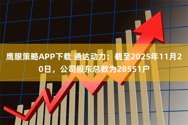 鹰眼策略APP下载 通达动力：截至2025年11月20日，公司股东总数为28551户