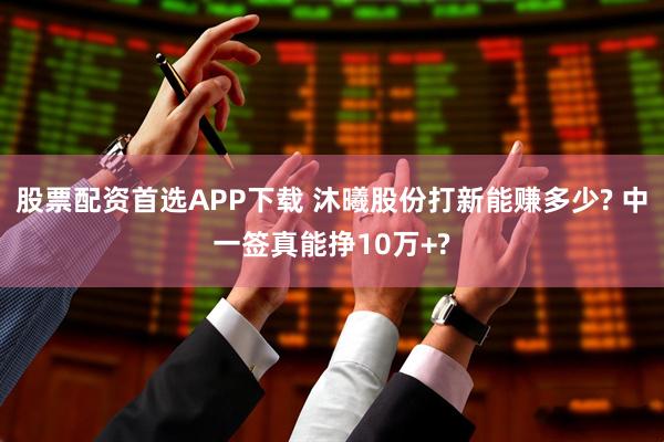 股票配资首选APP下载 沐曦股份打新能赚多少? 中一签真能挣10万+?