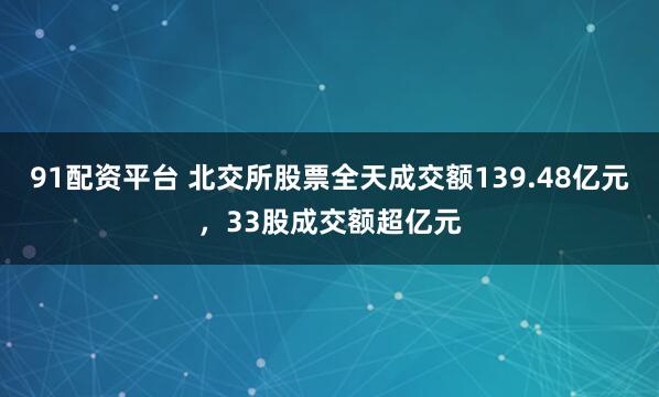 91配资平台 北交所股票全天成交额139.48亿元，33股成交额超亿元
