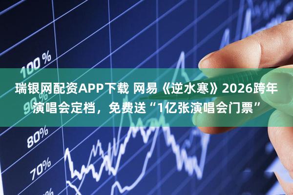 瑞银网配资APP下载 网易《逆水寒》2026跨年演唱会定档，免费送“1亿张演唱会门票”