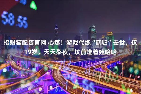 招财猫配资官网 心疼！游戏代练“鹤归”去世，仅19岁，天天熬夜，坟前堆着娃哈哈