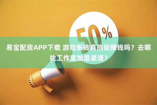 易宝配资APP下载 游戏搬砖真的能赚钱吗？去哪找工作室加盟渠道？
