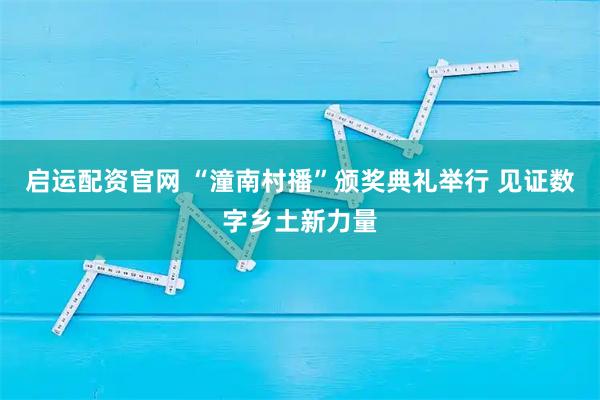启运配资官网 “潼南村播”颁奖典礼举行 见证数字乡土新力量