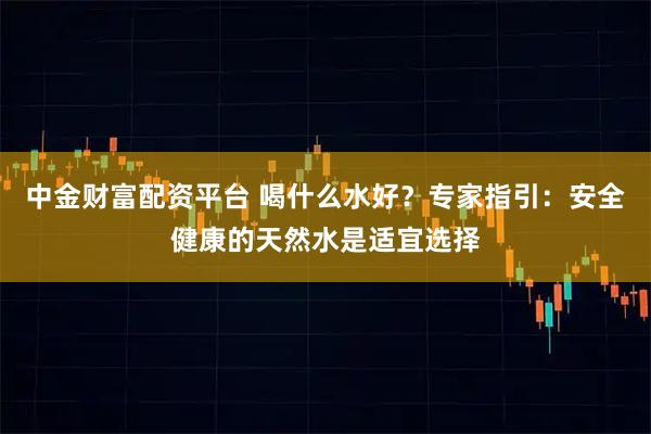 中金财富配资平台 喝什么水好？专家指引：安全健康的天然水是适宜选择