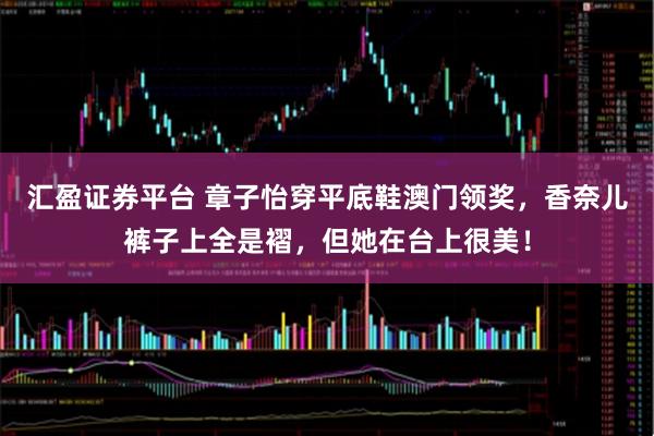 汇盈证券平台 章子怡穿平底鞋澳门领奖，香奈儿裤子上全是褶，但她在台上很美！