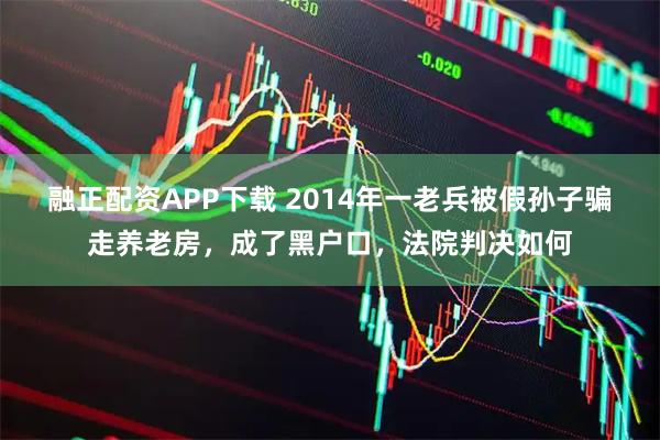 融正配资APP下载 2014年一老兵被假孙子骗走养老房,成了黑户口,法院判决如何