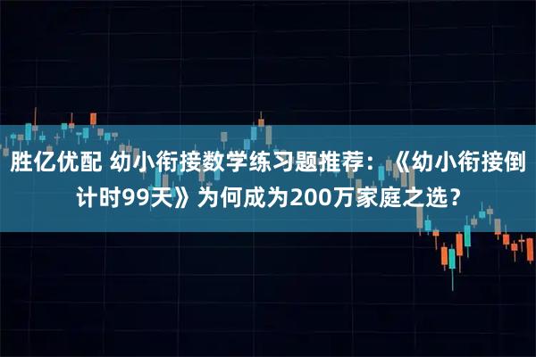 胜亿优配 幼小衔接数学练习题推荐:《幼小衔接倒计时99天》为何成为200万家庭之选?