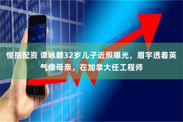 恒指配资 谭咏麟32岁儿子近照曝光，眉宇透着英气像母亲，在加拿大任工程师