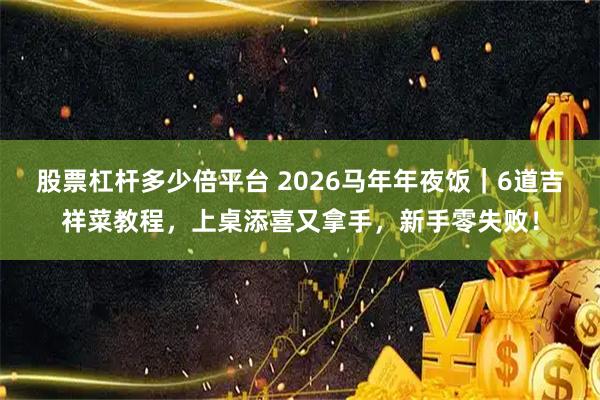 股票杠杆多少倍平台 2026马年年夜饭｜6道吉祥菜教程，上桌添喜又拿手，新手零失败！