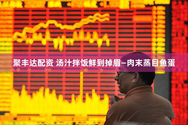 聚丰达配资 汤汁拌饭鲜到掉眉—肉末蒸目鱼蛋