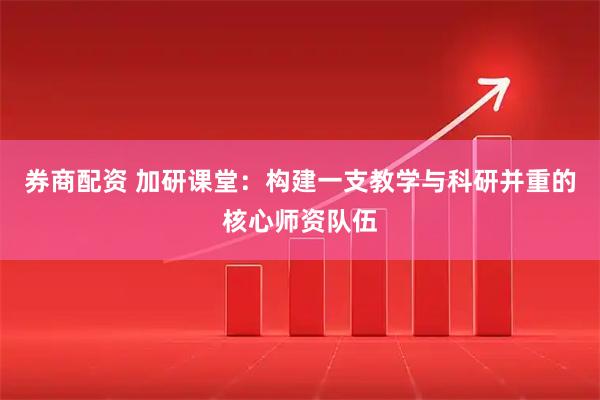 券商配资 加研课堂：构建一支教学与科研并重的核心师资队伍