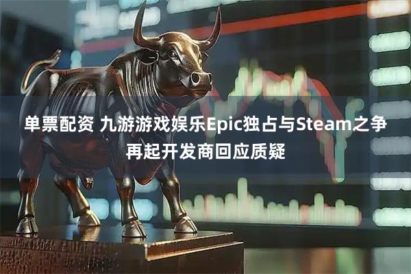 单票配资 九游游戏娱乐Epic独占与Steam之争再起开发商回应质疑