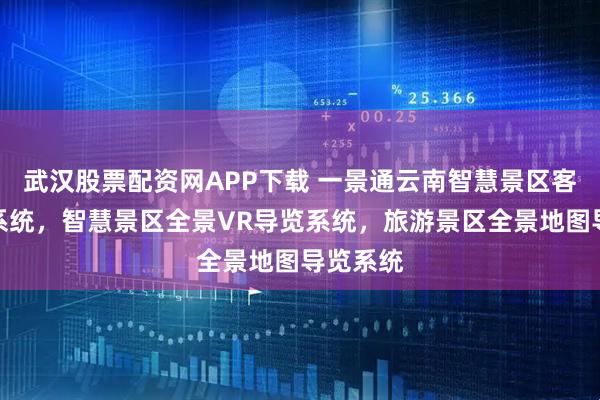 武汉股票配资网APP下载 一景通云南智慧景区客流热力系统，智慧景区全景VR导览系统，旅游景区全景地图导览系统