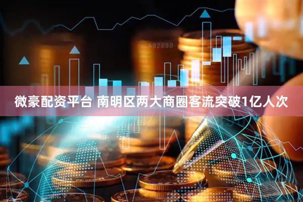 微豪配资平台 南明区两大商圈客流突破1亿人次