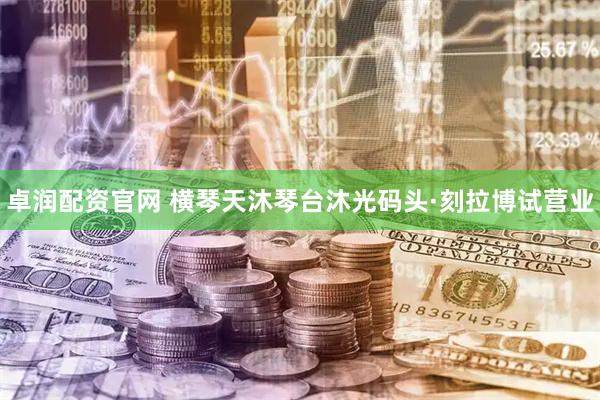 卓润配资官网 横琴天沐琴台沐光码头·刻拉博试营业
