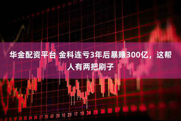 华金配资平台 金科连亏3年后暴赚300亿，这帮人有两把刷子