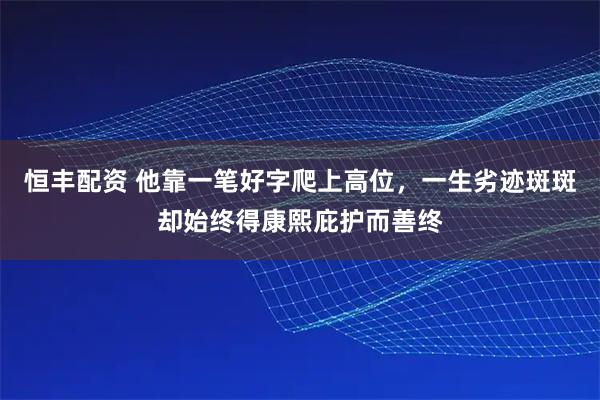 恒丰配资 他靠一笔好字爬上高位，一生劣迹斑斑却始终得康熙庇护而善终