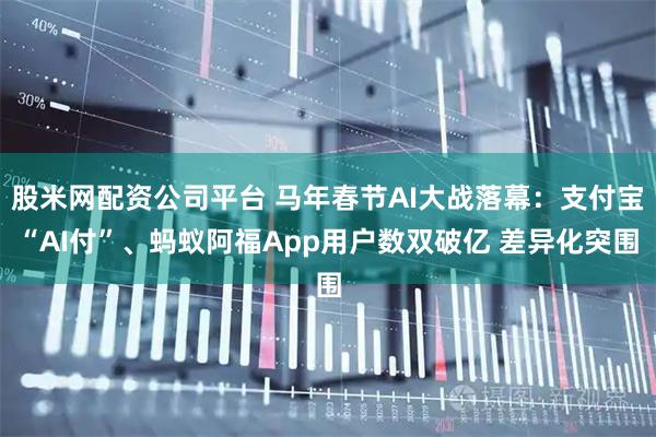 股米网配资公司平台 马年春节AI大战落幕：支付宝“AI付”、蚂蚁阿福App用户数双破亿 差异化突围
