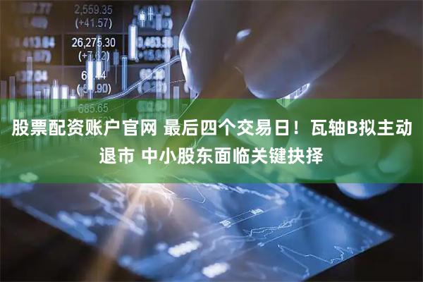 股票配资账户官网 最后四个交易日！瓦轴B拟主动退市 中小股东面临关键抉择