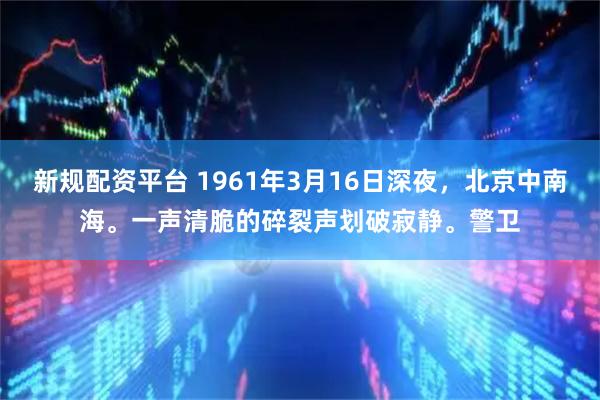 新规配资平台 1961年3月16日深夜，北京中南海。一声清脆的碎裂声划破寂静。警卫