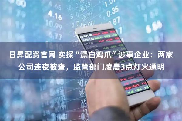日昇配资官网 实探“漂白鸡爪”涉事企业：两家公司连夜被查，监管部门凌晨3点灯火通明