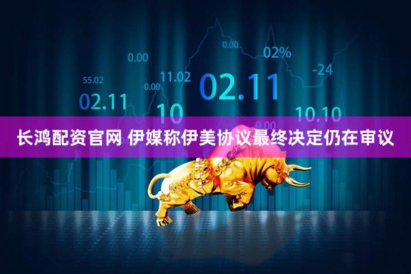 长鸿配资官网 伊媒称伊美协议最终决定仍在审议