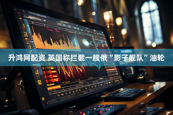 升鸿网配资 英国称拦截一艘俄“影子舰队”油轮