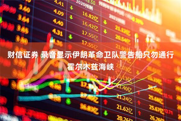 财信证券 录音显示伊朗革命卫队警告船只勿通行霍尔木兹海峡