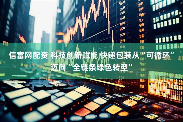 信富网配资 科技创新赋能 快递包装从“可循环”迈向“全链条绿色转型”
